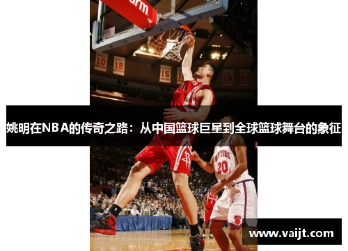 姚明在NBA的传奇之路：从中国篮球巨星到全球篮球舞台的象征
