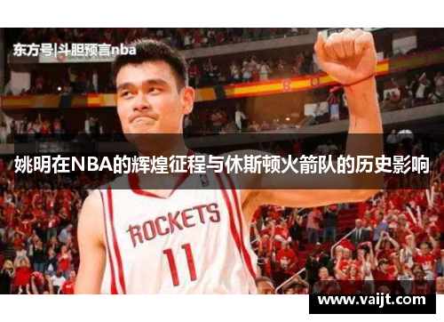 姚明在NBA的辉煌征程与休斯顿火箭队的历史影响