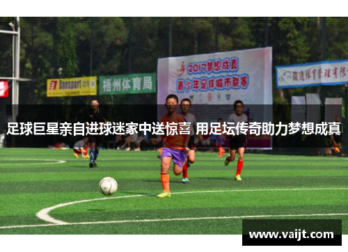 足球巨星亲自进球迷家中送惊喜 用足坛传奇助力梦想成真
