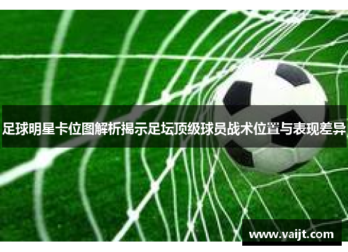 足球明星卡位图解析揭示足坛顶级球员战术位置与表现差异