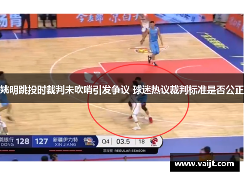 姚明跳投时裁判未吹哨引发争议 球迷热议裁判标准是否公正