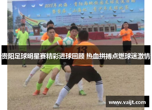 贵阳足球明星赛精彩进球回顾 热血拼搏点燃球迷激情