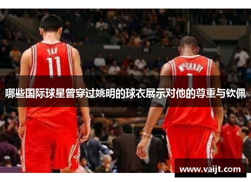 哪些国际球星曾穿过姚明的球衣展示对他的尊重与钦佩