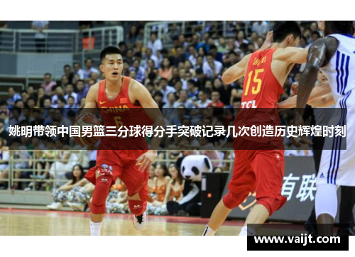 姚明带领中国男篮三分球得分手突破记录几次创造历史辉煌时刻