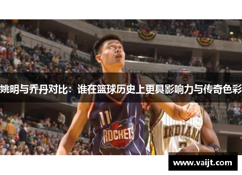 姚明与乔丹对比：谁在篮球历史上更具影响力与传奇色彩