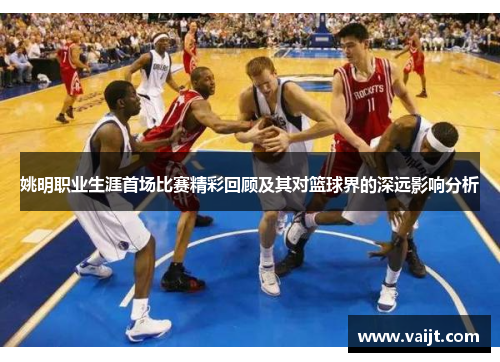 姚明职业生涯首场比赛精彩回顾及其对篮球界的深远影响分析