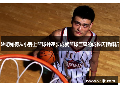 姚明如何从小爱上篮球并逐步成就篮球巨星的成长历程解析
