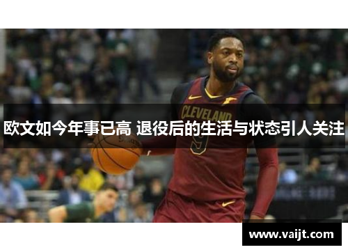 欧文如今年事已高 退役后的生活与状态引人关注