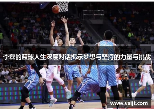 李磊的篮球人生深度对话揭示梦想与坚持的力量与挑战