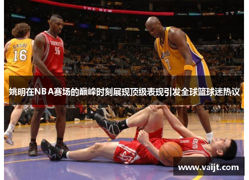 姚明在NBA赛场的巅峰时刻展现顶级表现引发全球篮球迷热议