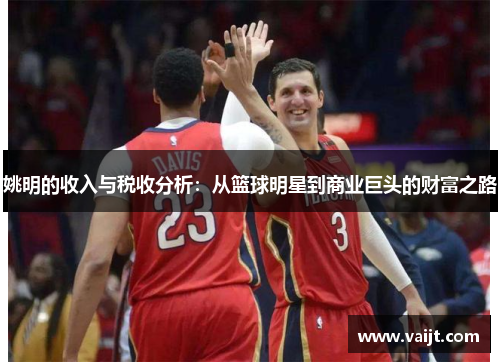 姚明的收入与税收分析：从篮球明星到商业巨头的财富之路