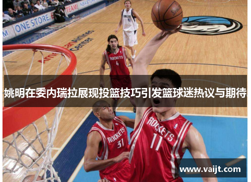 姚明在委内瑞拉展现投篮技巧引发篮球迷热议与期待