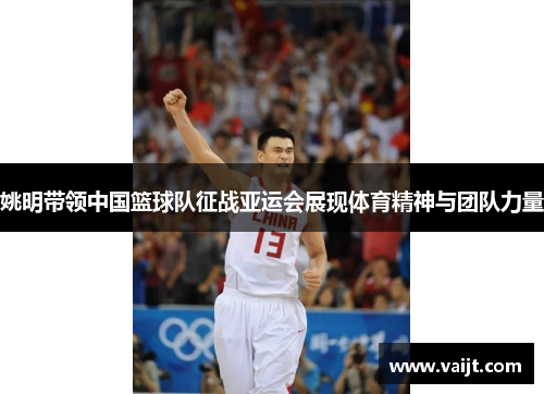姚明带领中国篮球队征战亚运会展现体育精神与团队力量