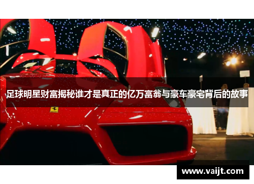 足球明星财富揭秘谁才是真正的亿万富翁与豪车豪宅背后的故事