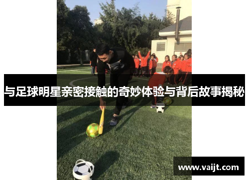 与足球明星亲密接触的奇妙体验与背后故事揭秘