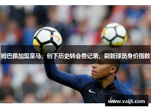 姆巴佩加盟皇马，创下历史转会费记录，刷新球员身价指数