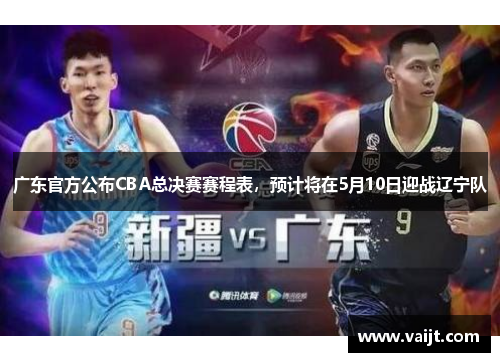 广东官方公布CBA总决赛赛程表，预计将在5月10日迎战辽宁队