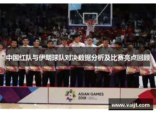 中国红队与伊朗球队对决数据分析及比赛亮点回顾