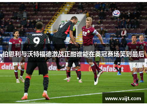 伯恩利与沃特福德激战正酣谁能在英冠赛场笑到最后