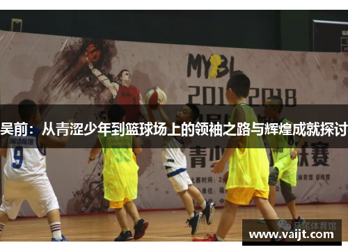 吴前：从青涩少年到篮球场上的领袖之路与辉煌成就探讨