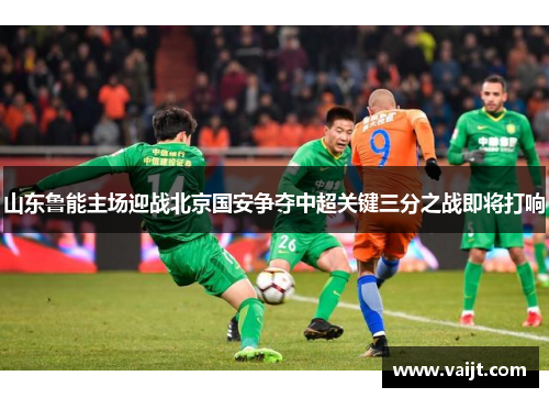 山东鲁能主场迎战北京国安争夺中超关键三分之战即将打响